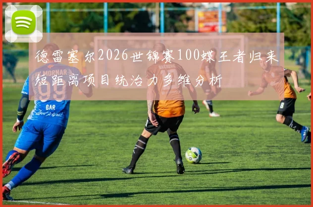 德雷塞尔2026世锦赛100蝶王者归来短距离项目统治力多维分析