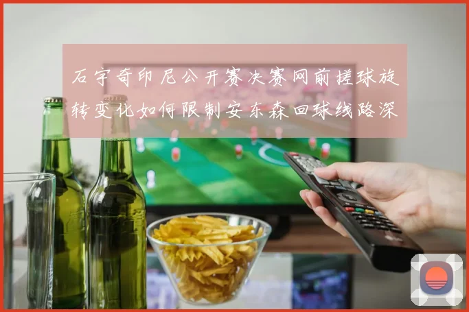 石宇奇印尼公开赛决赛网前搓球旋转变化如何限制安东森回球线路深度解析