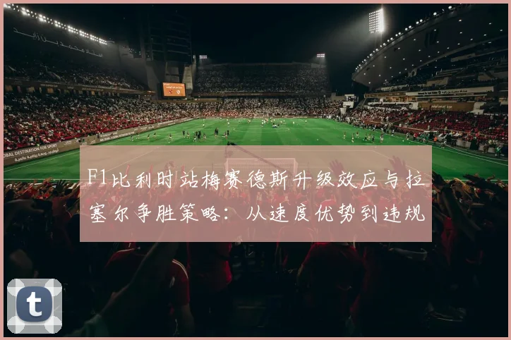 F1比利时站梅赛德斯升级效应与拉塞尔争胜策略：从速度优势到违规失冠的详细解读