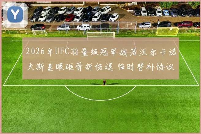 2026年UFC羽量级冠军战若沃尔卡诺夫斯基眼眶骨折伤退 临时替补协议运作机制全解析