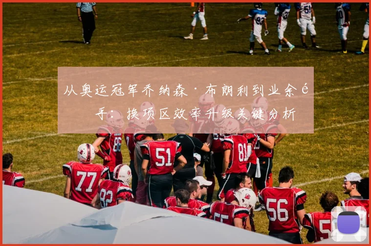 从奥运冠军乔纳森·布朗利到业余选手：换项区效率升级关键分析