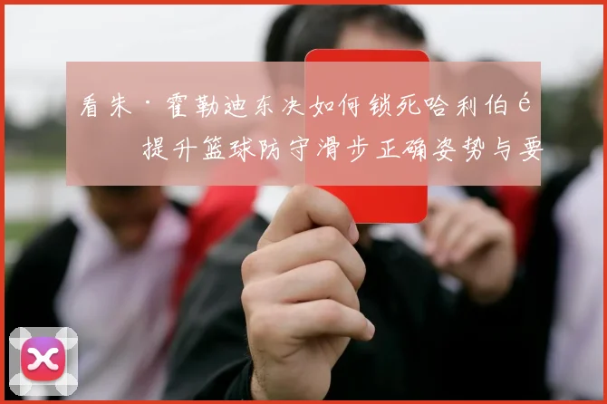 看朱·霍勒迪东决如何锁死哈利伯顿 提升篮球防守滑步正确姿势与要领