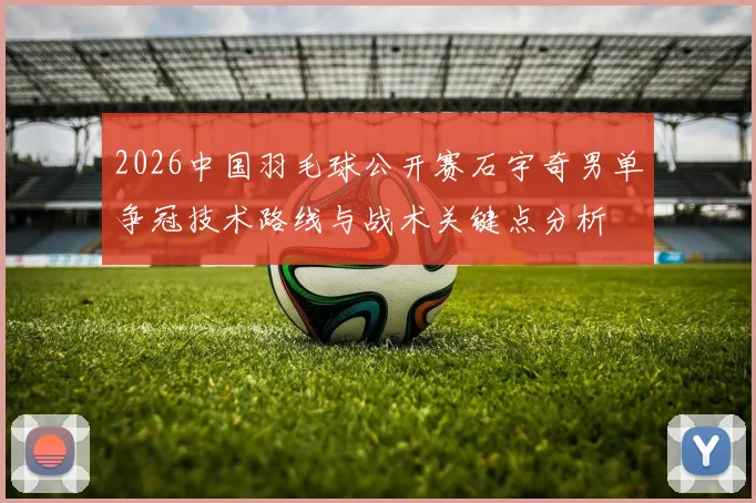 2026中国羽毛球公开赛石宇奇男单争冠技术路线与战术关键点分析