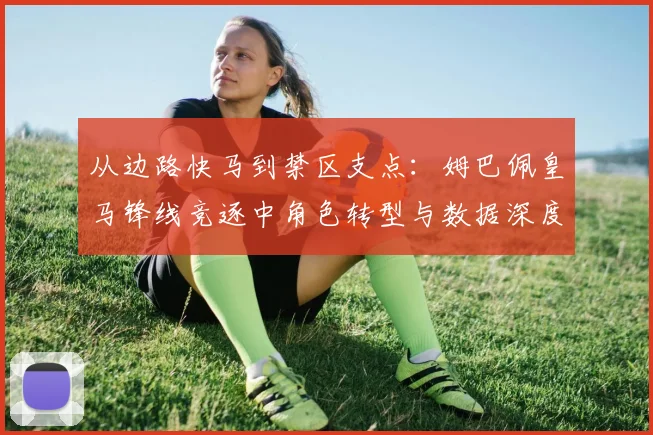 从边路快马到禁区支点：姆巴佩皇马锋线竞逐中角色转型与数据深度解析