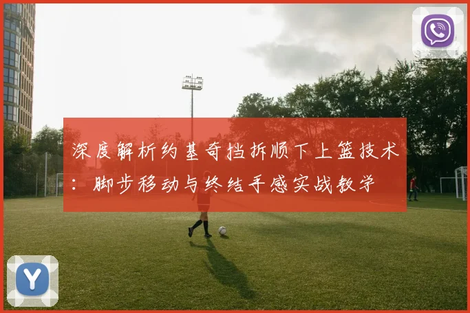 深度解析约基奇挡拆顺下上篮技术：脚步移动与终结手感实战教学